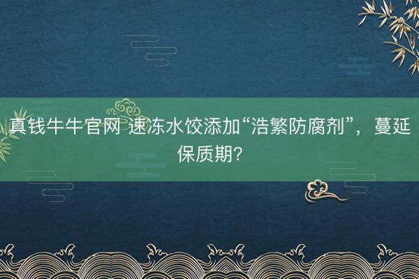 真钱牛牛官网 速冻水饺添加“浩繁防腐剂”，蔓延保质期？