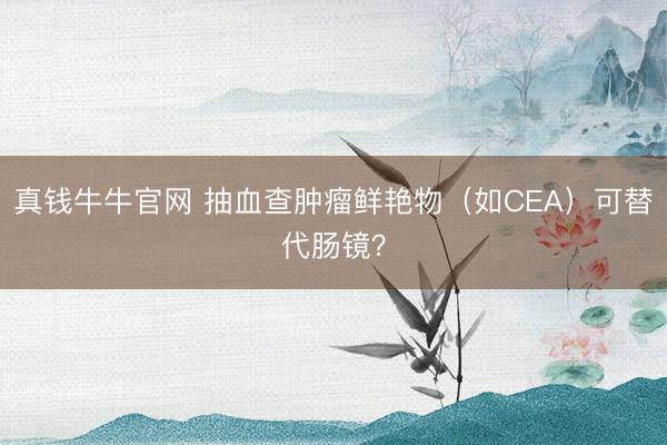 真钱牛牛官网 抽血查肿瘤鲜艳物（如CEA）可替代肠镜？