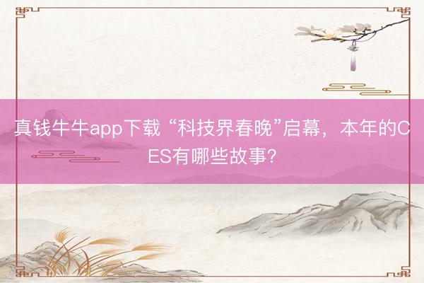 真钱牛牛app下载 “科技界春晚”启幕，本年的CES有哪些故事？