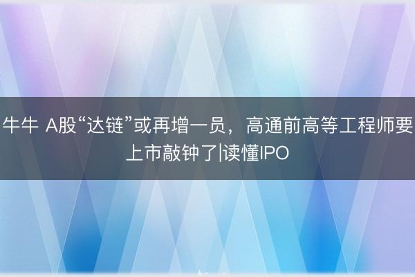 牛牛 A股“达链”或再增一员，高通前高等工程师要上市敲钟了|读懂IPO