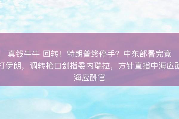 真钱牛牛 回转！特朗普终停手？中东部署完竟不打伊朗，调转枪口剑指委内瑞拉，方针直指中海应酬官
