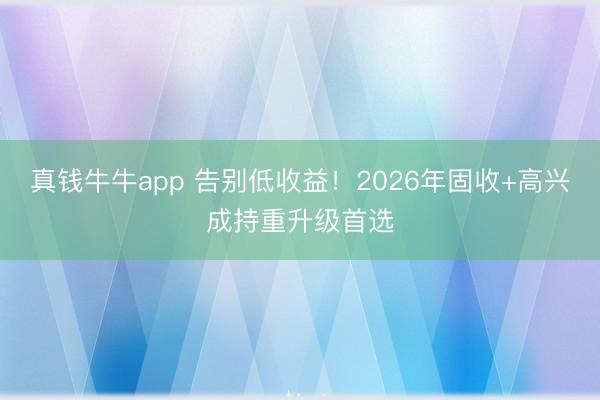 真钱牛牛app 告别低收益！2026年固收+高兴成持重升级首选