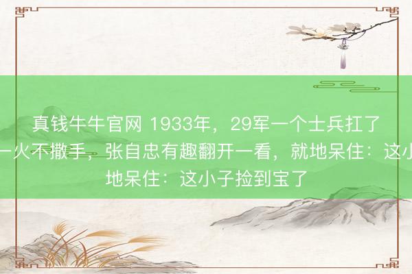 真钱牛牛官网 1933年，29军一个士兵扛了个大箱子存一火不撒手，张自忠有趣翻开一看，就地呆住：这小子捡到宝了