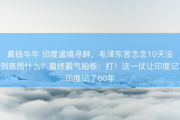 真钱牛牛 印度逾境寻衅，毛泽东苦念念10天没识破：到底图什么？最终霸气拍板：打！这一仗让印度记了60年