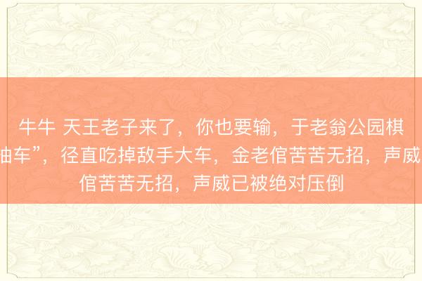 牛牛 天王老子来了，你也要输，于老翁公园棋摊一招“将军抽车”，径直吃掉敌手大车，金老倌苦苦无招，声威已被绝对压倒