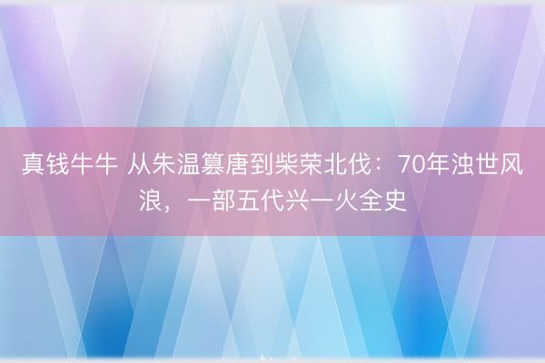 真钱牛牛 从朱温篡唐到柴荣北伐：70年浊世风浪，一部五代兴一火全史