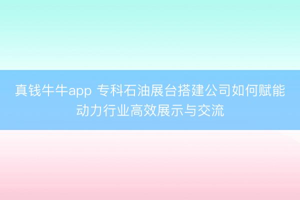 真钱牛牛app 专科石油展台搭建公司如何赋能动力行业高效展示与交流