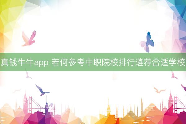 真钱牛牛app 若何参考中职院校排行遴荐合适学校