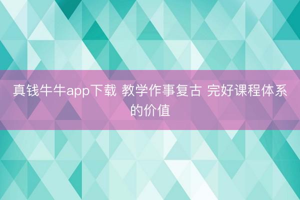 真钱牛牛app下载 教学作事复古 完好课程体系的价值