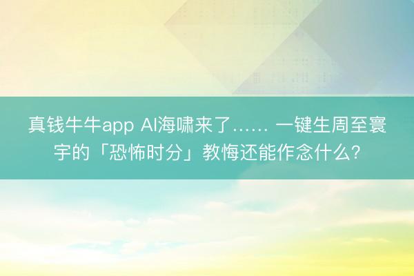 真钱牛牛app AI海啸来了…… 一键生周至寰宇的「恐怖时分」教悔还能作念什么？