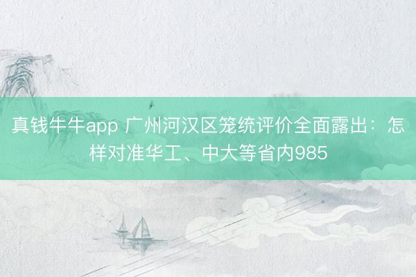真钱牛牛app 广州河汉区笼统评价全面露出：怎样对准华工、中大等省内985