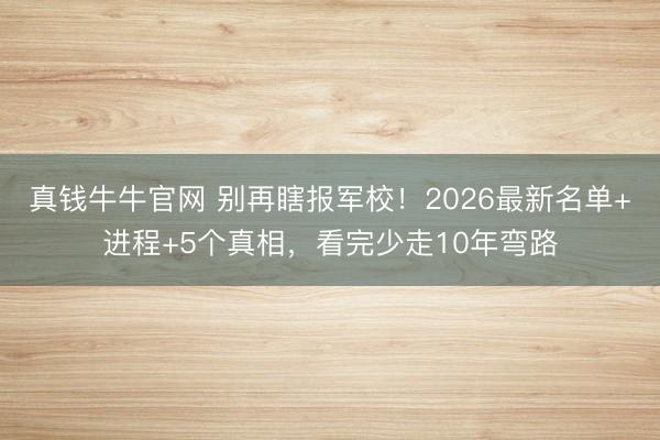 真钱牛牛官网 别再瞎报军校！2026最新名单+进程+5个真相，看完少走10年弯路