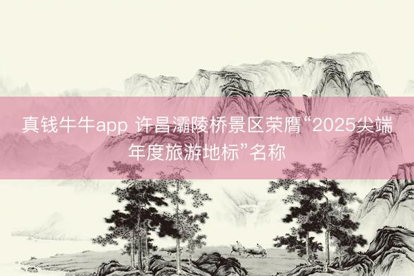 真钱牛牛app 许昌灞陵桥景区荣膺“2025尖端年度旅游地标”名称