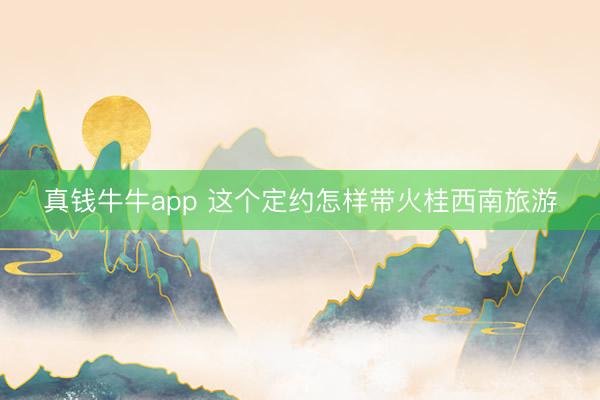 真钱牛牛app 这个定约怎样带火桂西南旅游