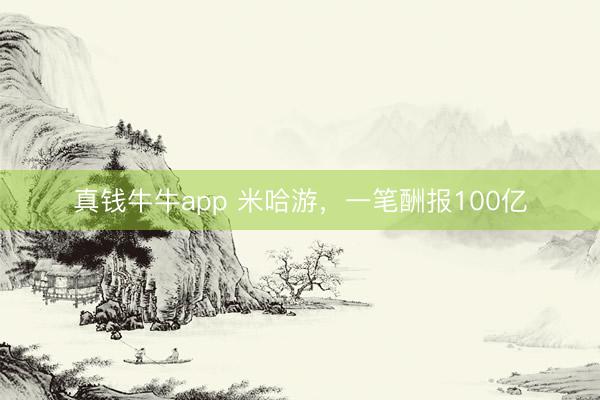 真钱牛牛app 米哈游，一笔酬报100亿
