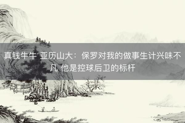 真钱牛牛 亚历山大：保罗对我的做事生计兴味不凡 他是控球后卫的标杆