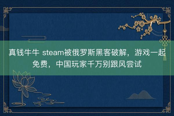 真钱牛牛 steam被俄罗斯黑客破解，游戏一起免费，中国玩家千万别跟风尝试