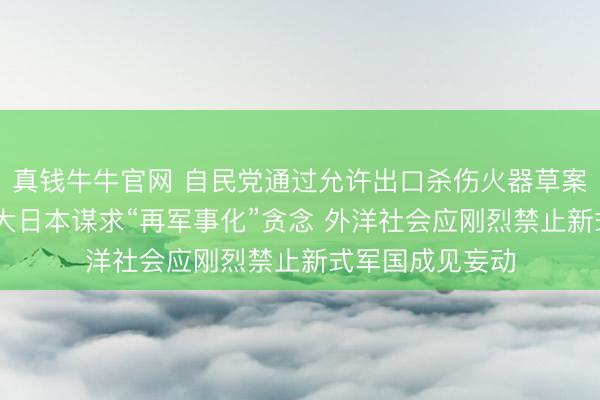 真钱牛牛官网 自民党通过允许出口杀伤火器草案 中方:再次自大日本谋求“再军事化”贪念 外洋社会应刚烈禁止新式军国成见妄动