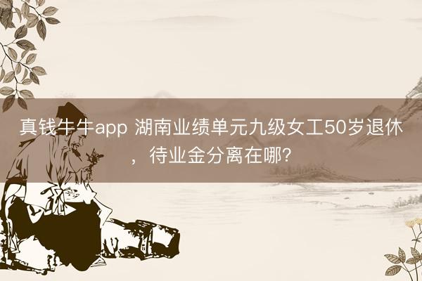 真钱牛牛app 湖南业绩单元九级女工50岁退休,待业金分离在哪?