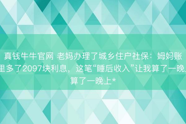 真钱牛牛官网 老妈办理了城乡住户社保：姆妈账户里多了2097块利息，这笔“睡后收入”让我算了一晚上*