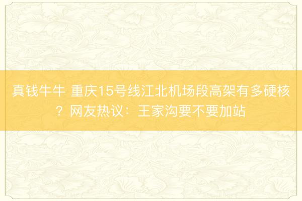 真钱牛牛 重庆15号线江北机场段高架有多硬核?网友热议:王家沟要不要加站