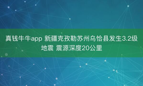 真钱牛牛app 新疆克孜勒苏州乌恰县发生3.2级地震 震源深度20公里