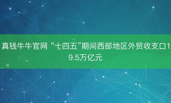 真钱牛牛官网 “十四五”期间西部地区外贸收支口19.5万亿元