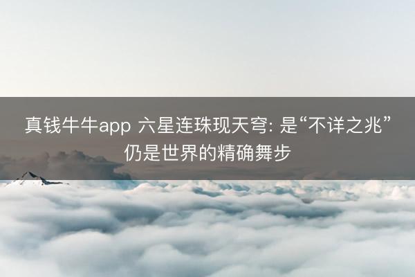 真钱牛牛app 六星连珠现天穹: 是“不详之兆”仍是世界的精确舞步