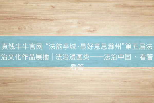 真钱牛牛官网 “法韵亭城·最好意思滁州”第五届法治文化作品展播 | 法治漫画类——法治中国 · 看管