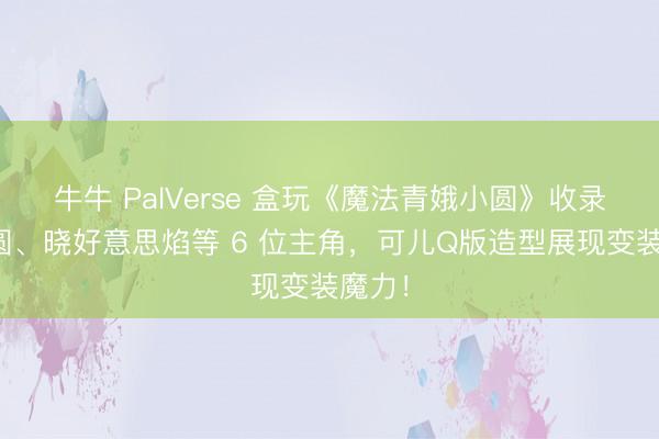 牛牛 PalVerse 盒玩《魔法青娥小圆》收录鹿目圆、晓好意思焰等 6 位主角，可儿Q版造型展现变装魔力！