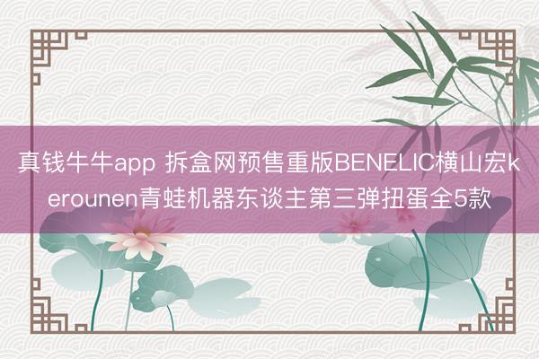 真钱牛牛app 拆盒网预售重版BENELIC横山宏kerounen青蛙机器东谈主第三弹扭蛋全5款