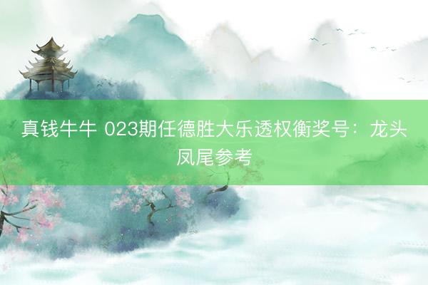 真钱牛牛 023期任德胜大乐透权衡奖号：龙头凤尾参考