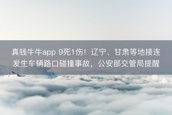真钱牛牛app 9死1伤!辽宁、甘肃等地接连发生车辆路口碰撞事故,公安部交管局提醒