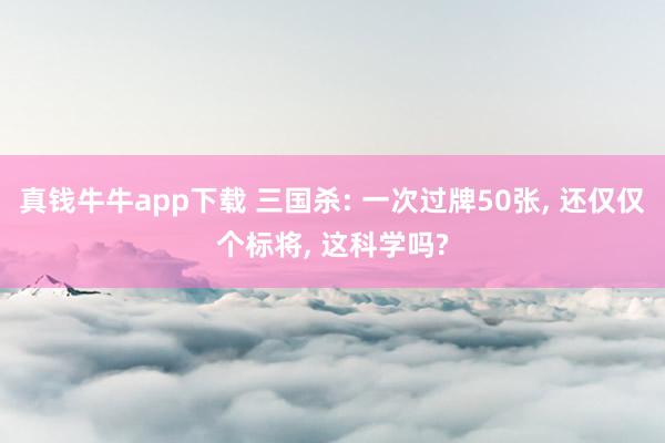 真钱牛牛app下载 三国杀: 一次过牌50张, 还仅仅个标将, 这科学吗?