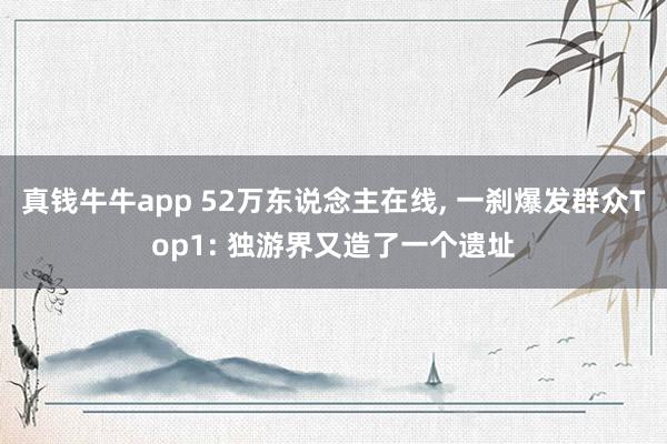 真钱牛牛app 52万东说念主在线, 一刹爆发群众Top1: 独游界又造了一个遗址
