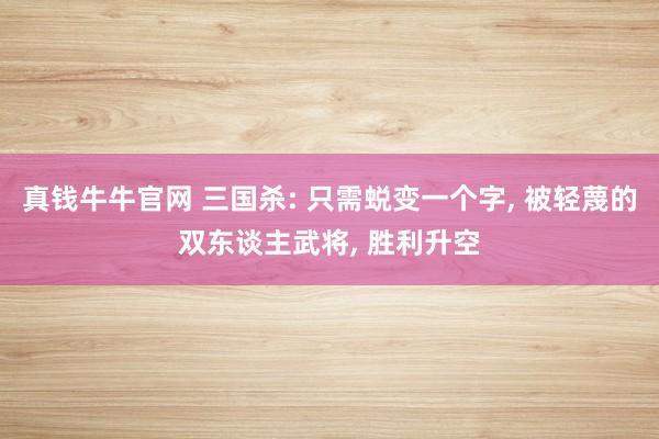 真钱牛牛官网 三国杀: 只需蜕变一个字, 被轻蔑的双东谈主武将, 胜利升空