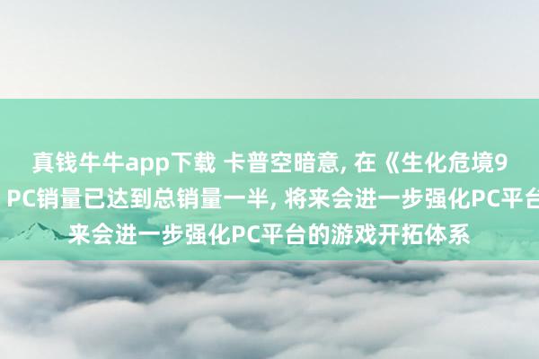 真钱牛牛app下载 卡普空暗意, 在《生化危境9》等作品鼓吹下, PC销量已达到总销量一半, 将来会进一步强化PC平台的游戏开拓体系