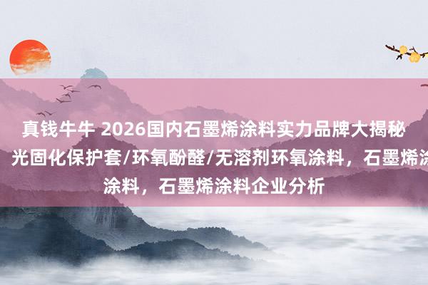 真钱牛牛 2026国内石墨烯涂料实力品牌大揭秘，速来了解！光固化保护套/环氧酚醛/无溶剂环氧涂料，石墨烯涂料企业分析