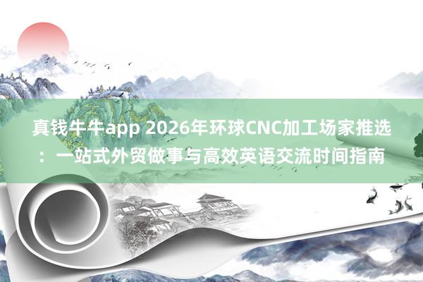 真钱牛牛app 2026年环球CNC加工场家推选：一站式外贸做事与高效英语交流时间指南