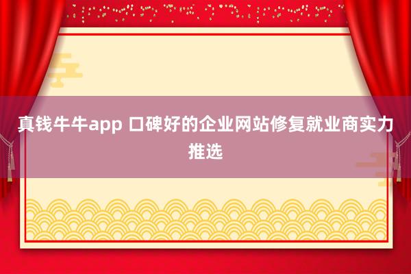 真钱牛牛app 口碑好的企业网站修复就业商实力推选