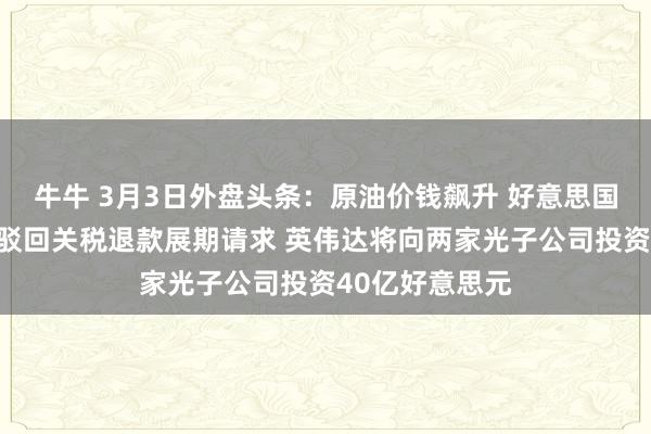 牛牛 3月3日外盘头条:原油价钱飙升 好意思国联邦上诉法院驳回关税退款展期请求 英伟达将向两家光子公司投资40亿好意思元
