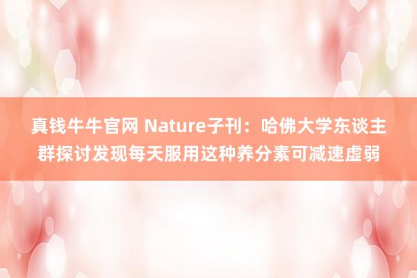 真钱牛牛官网 Nature子刊：哈佛大学东谈主群探讨发现每天服用这种养分素可减速虚弱