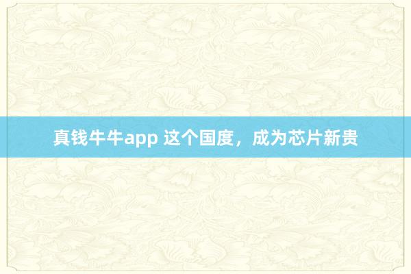 真钱牛牛app 这个国度，成为芯片新贵
