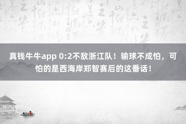 真钱牛牛app 0:2不敌浙江队！输球不成怕，可怕的是西海岸郑智赛后的这番话！
