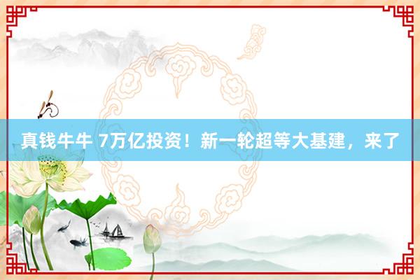 真钱牛牛 7万亿投资！新一轮超等大基建，来了