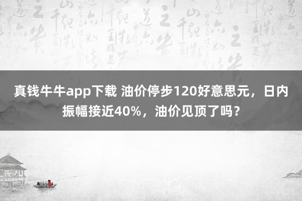 真钱牛牛app下载 油价停步120好意思元，日内振幅接近40%，油价见顶了吗？