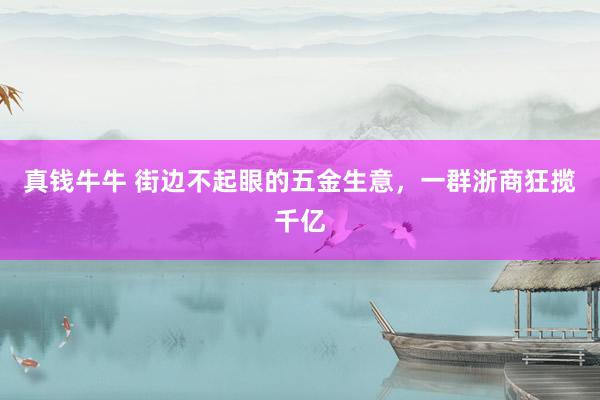 真钱牛牛 街边不起眼的五金生意，一群浙商狂揽千亿