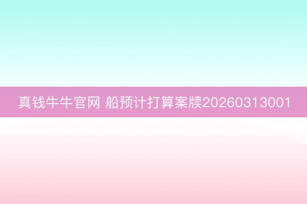 真钱牛牛官网 船预计打算案牍20260313001
