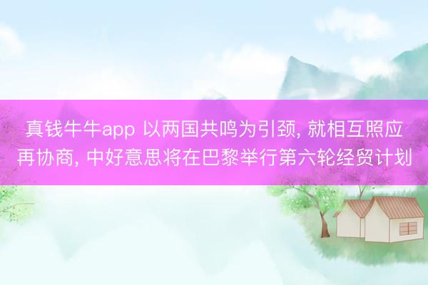 真钱牛牛app 以两国共鸣为引颈, 就相互照应再协商, 中好意思将在巴黎举行第六轮经贸计划