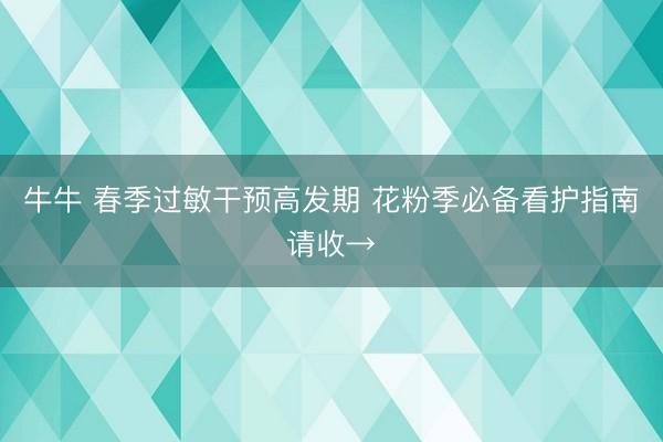 牛牛 春季过敏干预高发期 花粉季必备看护指南请收→